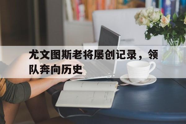 包含尤文图斯老将屡创记录，领队奔向历史的词条