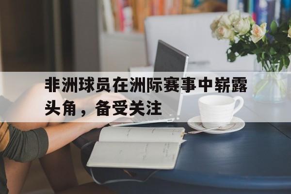非洲球员在洲际赛事中崭露头角，备受关注