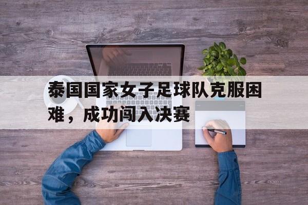 泰国国家女子足球队克服困难，成功闯入决赛