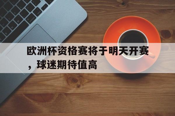 欧洲杯资格赛将于明天开赛，球迷期待值高的简单介绍